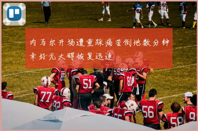 内马尔开场遭重踩痛苦倒地数分钟幸好无大碍恢复迅速