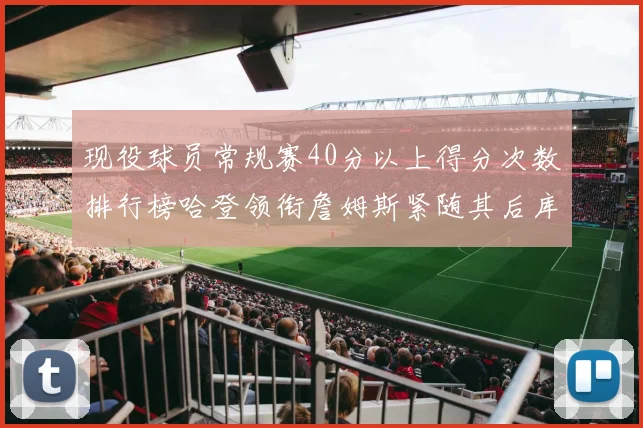 现役球员常规赛40分以上得分次数排行榜哈登领衔詹姆斯紧随其后库里位列第三