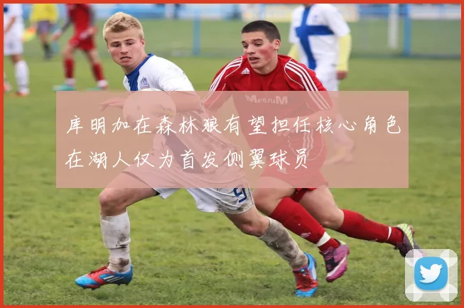库明加在森林狼有望担任核心角色在湖人仅为首发侧翼球员